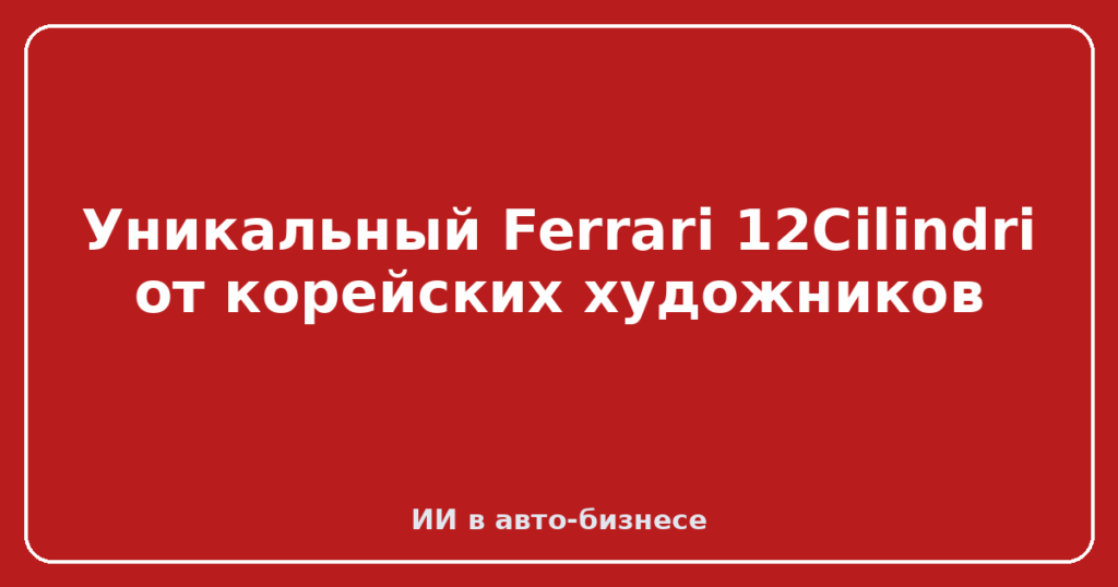 Уникальный Ferrari 12Cilindri от корейских художников