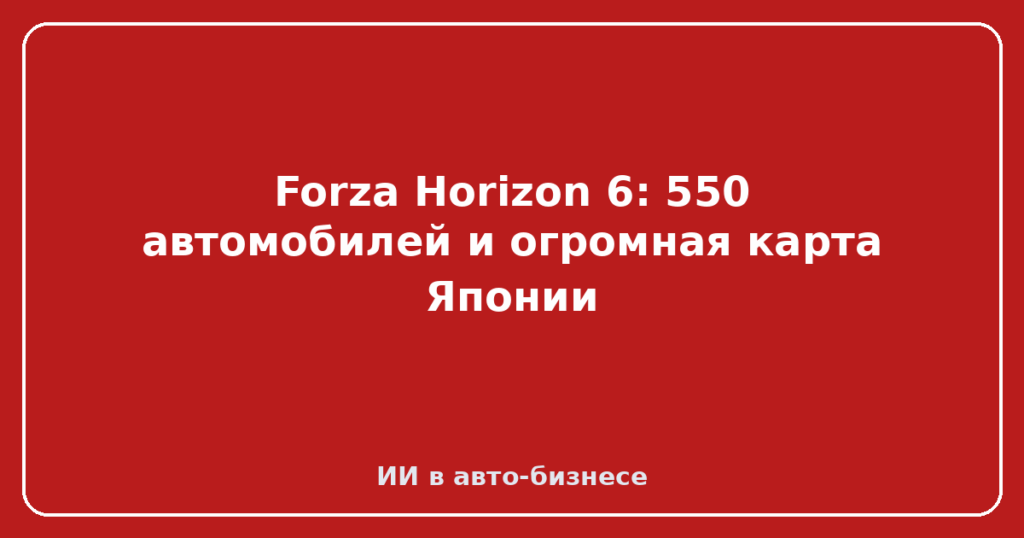 Forza Horizon 6: 550 автомобилей и огромная карта Японии