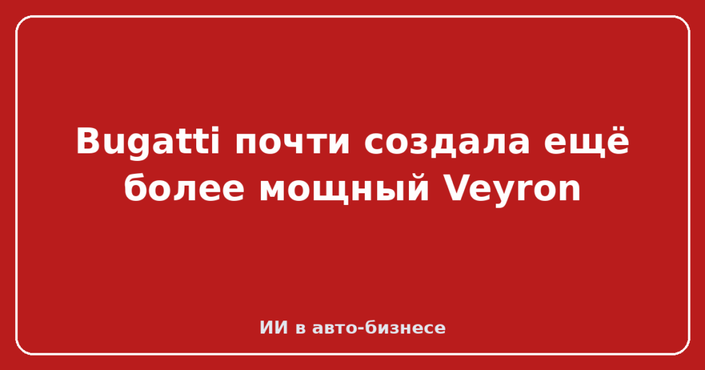 Bugatti почти создала ещё более мощный Veyron