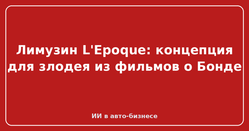Лимузин L'Epoque: концепция для злодея из фильмов о Бонде