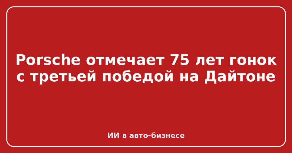 Porsche отмечает 75 лет гонок с третьей победой на Дайтоне