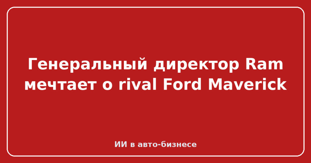 Генеральный директор Ram мечтает о rival Ford Maverick
