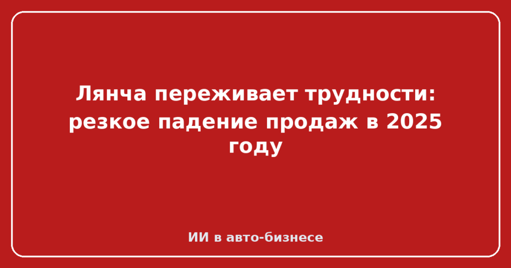 Лянча переживает трудности: резкое падение продаж в 2025 году