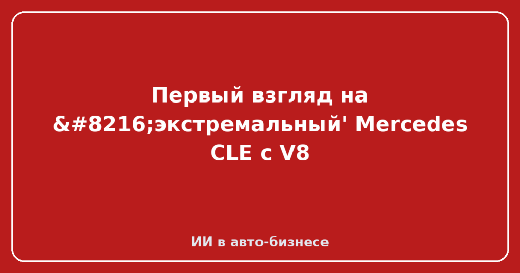 Первый взгляд на ‘экстремальный' Mercedes CLE с V8