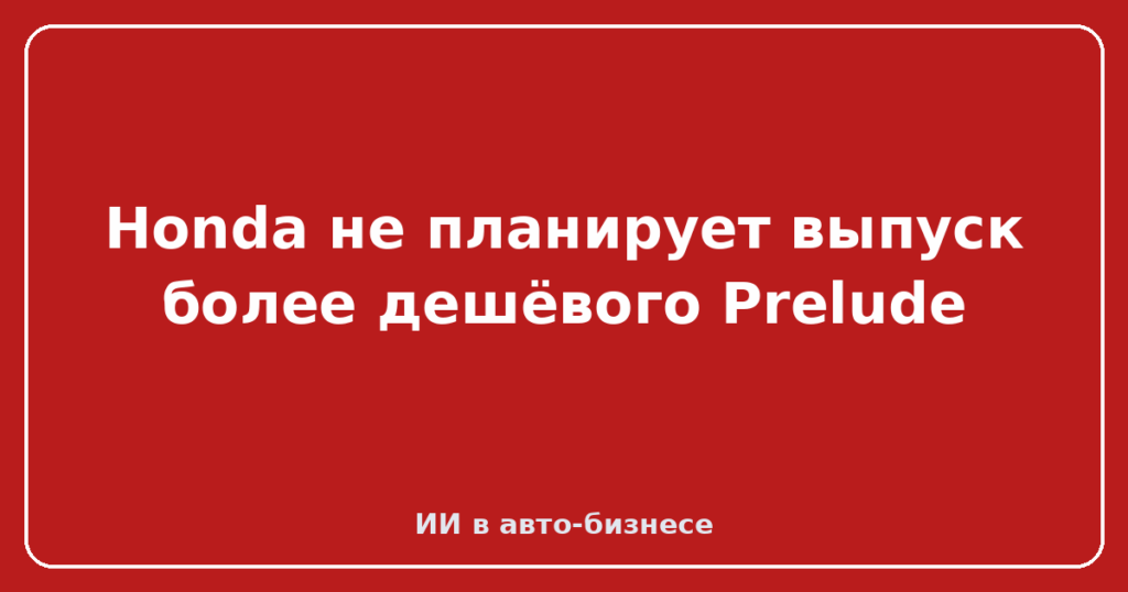 Honda не планирует выпуск более дешёвого Prelude