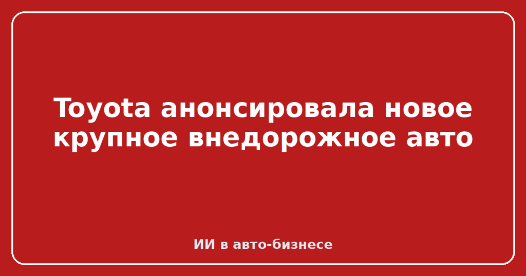 Toyota анонсировала новое крупное внедорожное авто