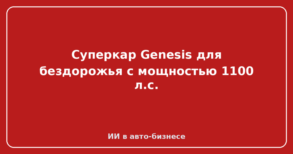 Суперкар Genesis для бездорожья с мощностью 1100 л.с.