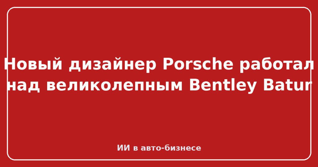 Новый дизайнер Porsche работал над великолепным Bentley Batur