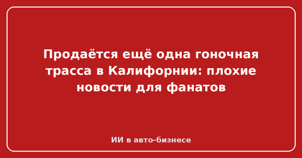 Продаётся ещё одна гоночная трасса в Калифорнии: плохие новости для фанатов