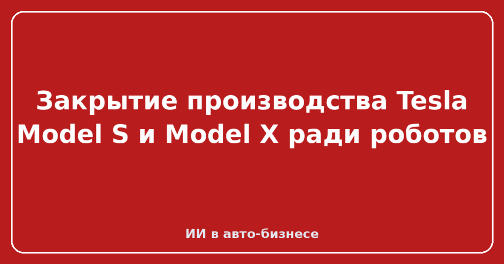 Закрытие производства Tesla Model S и Model X ради роботов