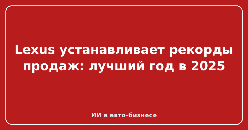 Lexus устанавливает рекорды продаж: лучший год в 2025