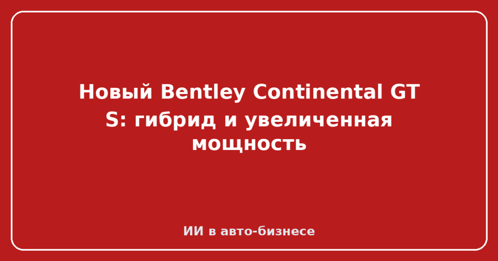 Новый Bentley Continental GT S: гибрид и увеличенная мощность