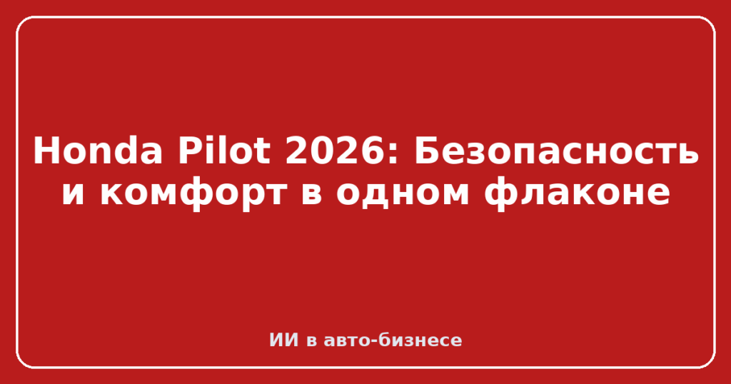 Honda Pilot 2026: Безопасность и комфорт в одном флаконе