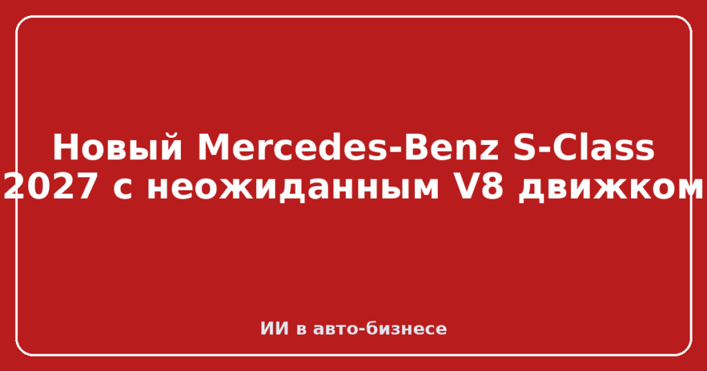 Новый Mercedes-Benz S-Class 2027 с неожиданным V8 движком