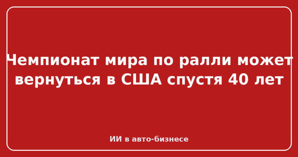 Чемпионат мира по ралли может вернуться в США спустя 40 лет