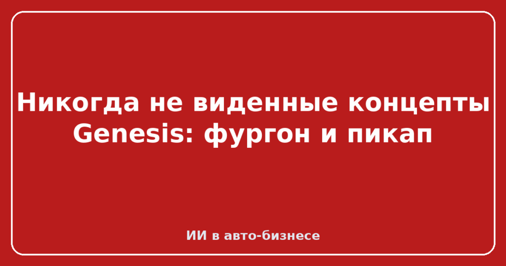 Никогда не виденные концепты Genesis: фургон и пикап
