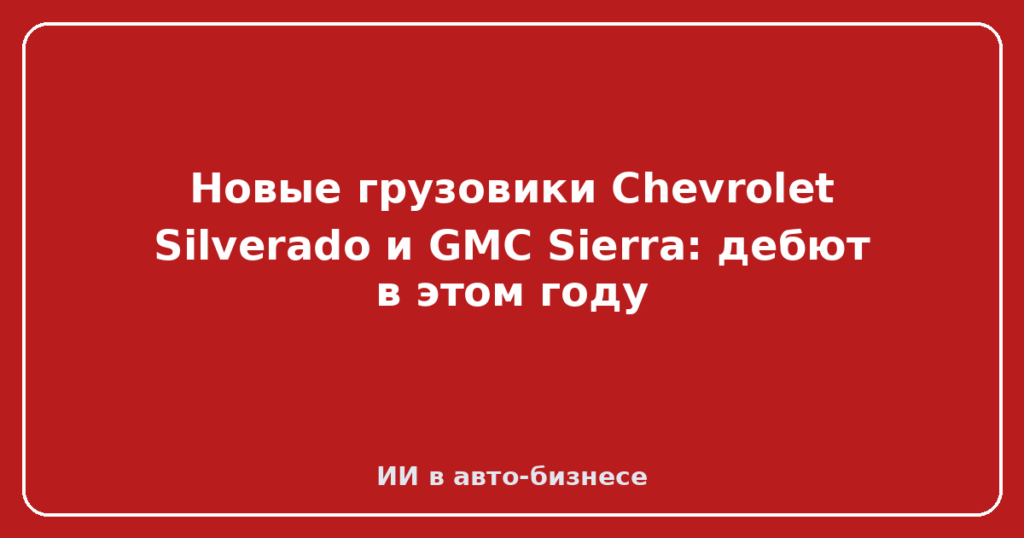Новые грузовики Chevrolet Silverado и GMC Sierra: дебют в этом году