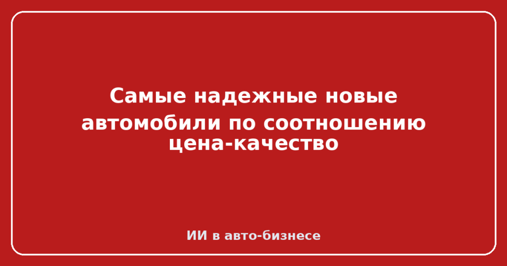 Самые надежные новые автомобили по соотношению цена-качество