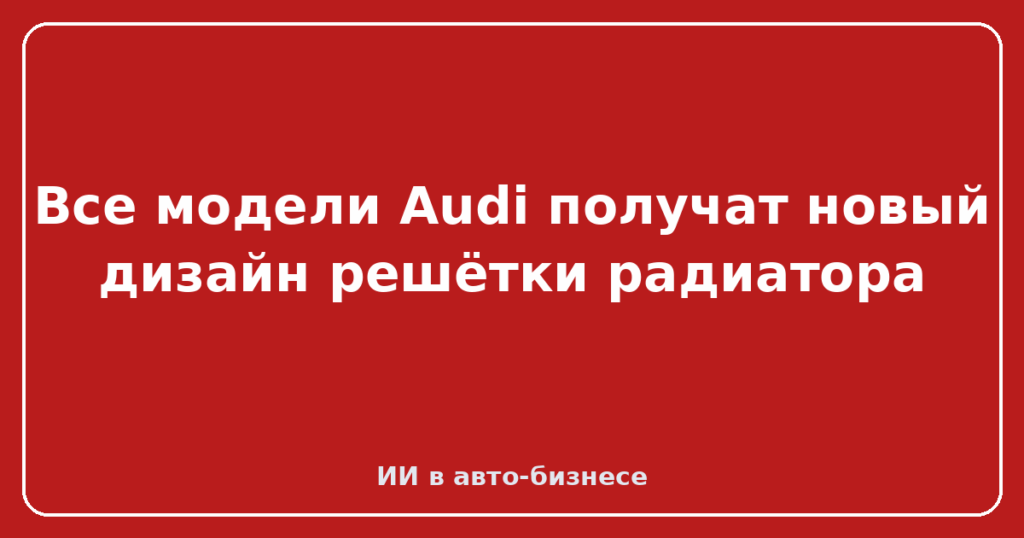 Все модели Audi получат новый дизайн решётки радиатора