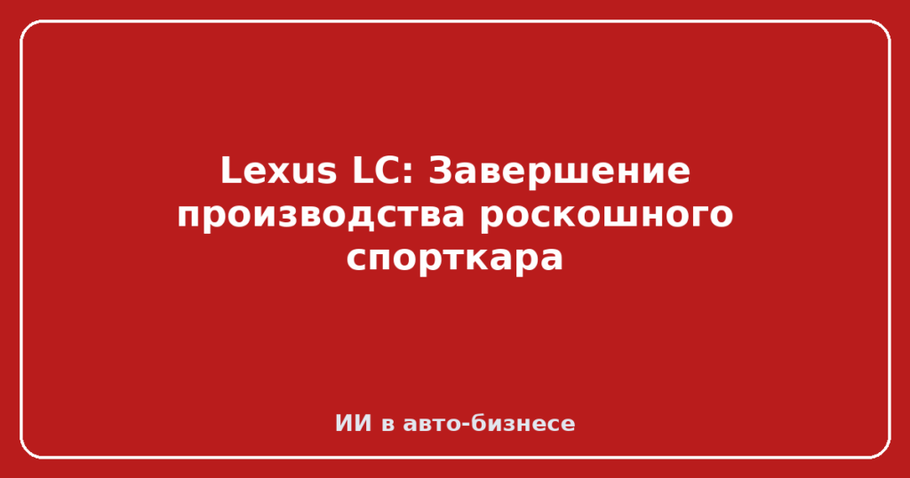 Lexus LC: Завершение производства роскошного спорткара