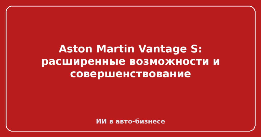 Aston Martin Vantage S: расширенные возможности и совершенствование