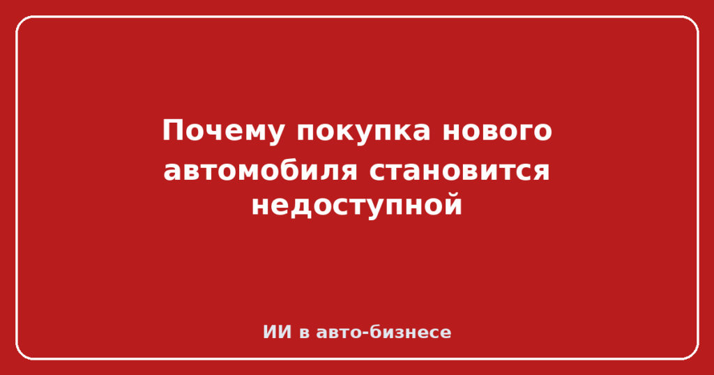Почему покупка нового автомобиля становится недоступной