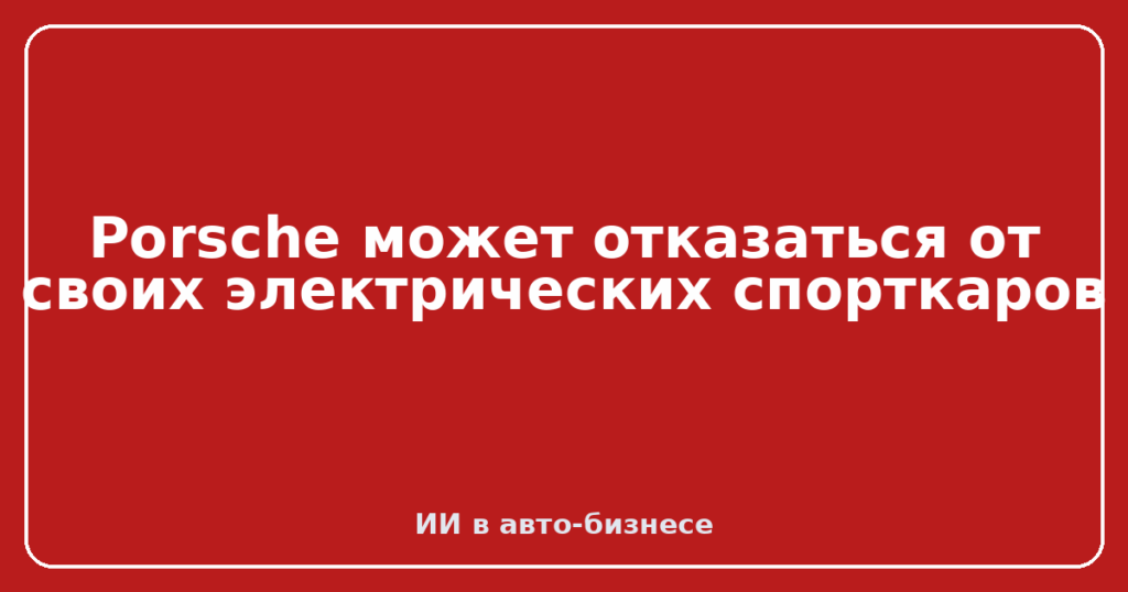 Porsche может отказаться от своих электрических спорткаров