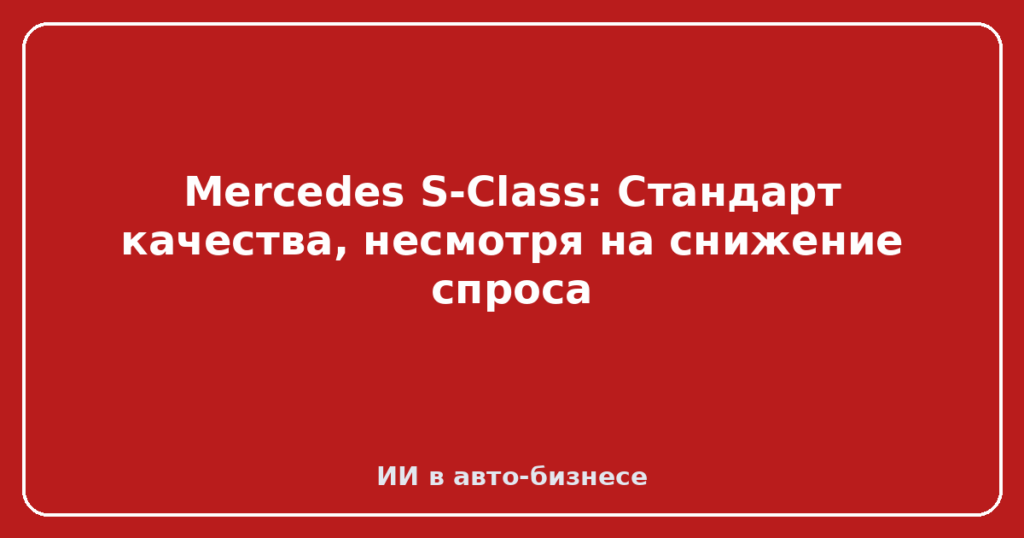 Mercedes S-Class: Стандарт качества, несмотря на снижение спроса