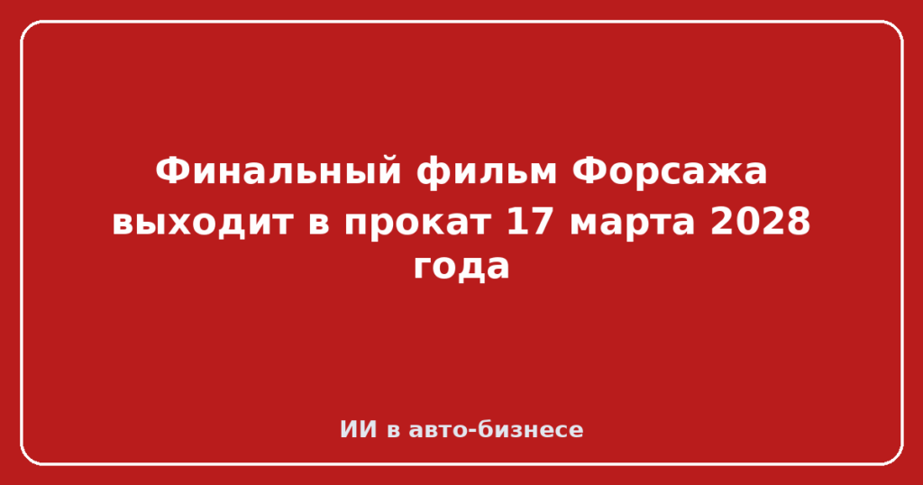 Финальный фильм Форсажа выходит в прокат 17 марта 2028 года