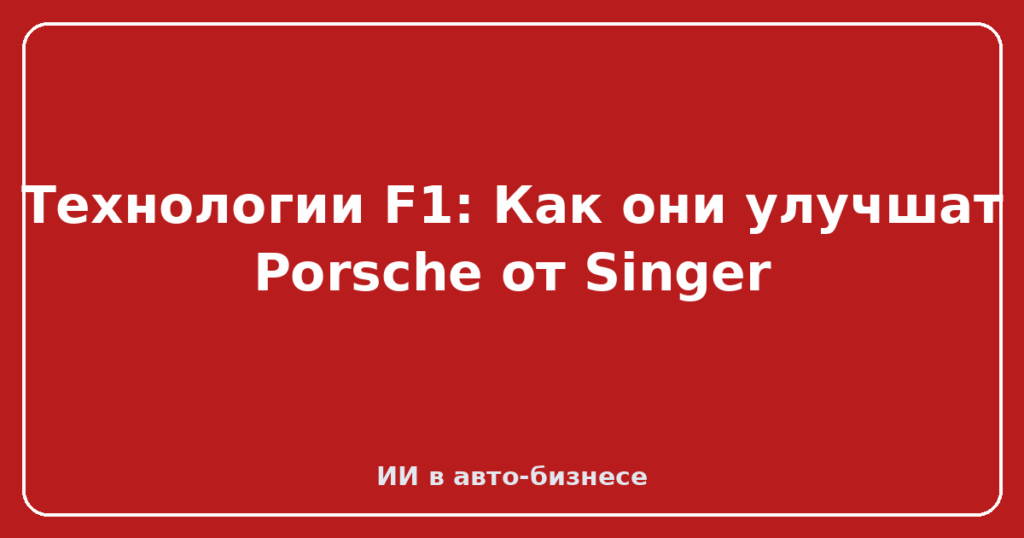 Технологии F1: Как они улучшат Porsche от Singer