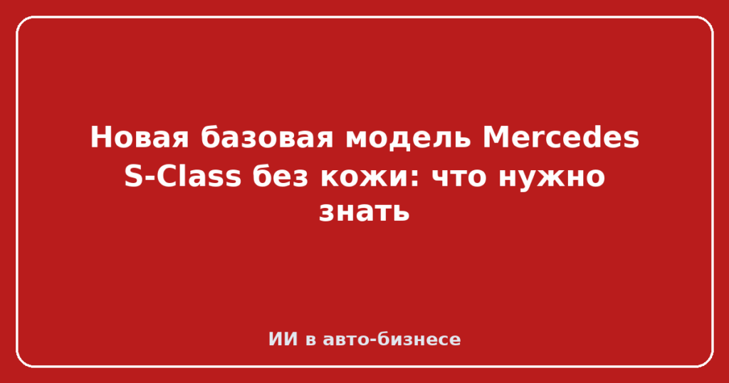 Новая базовая модель Mercedes S-Class без кожи: что нужно знать