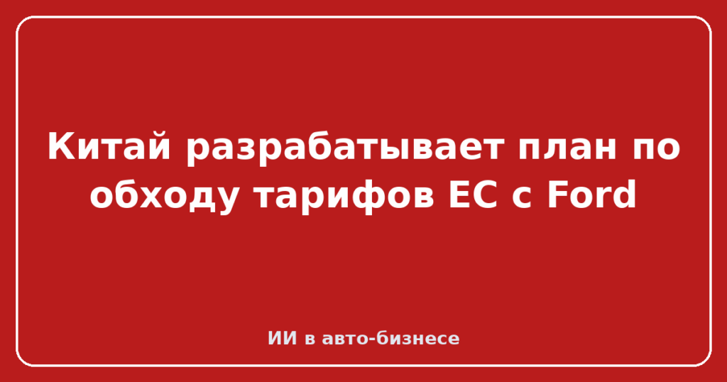 Китай разрабатывает план по обходу тарифов ЕС с Ford