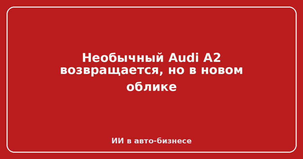 Необычный Audi A2 возвращается, но в новом облике