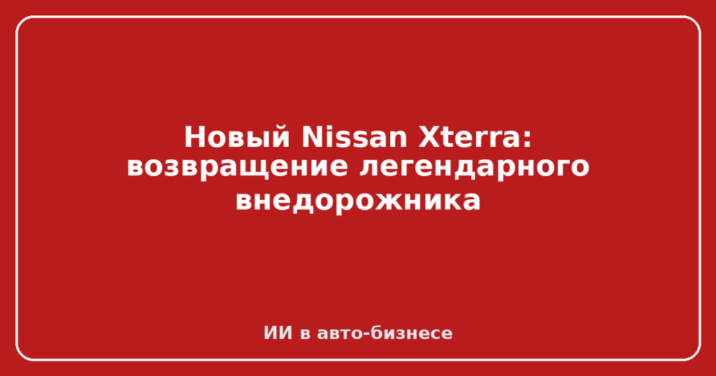 Новый Nissan Xterra: возвращение легендарного внедорожника