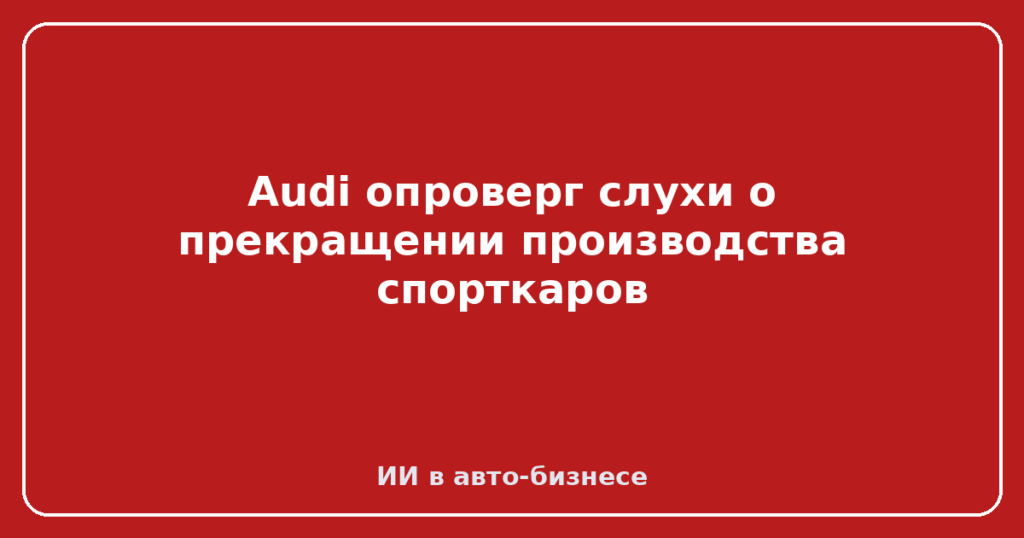 Audi опроверг слухи о прекращении производства спорткаров