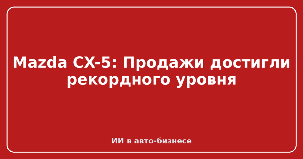 Mazda CX-5: Продажи достигли рекордного уровня