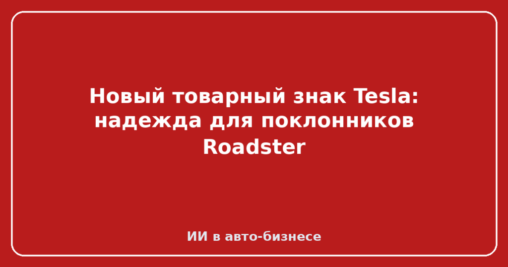 Новый товарный знак Tesla: надежда для поклонников Roadster