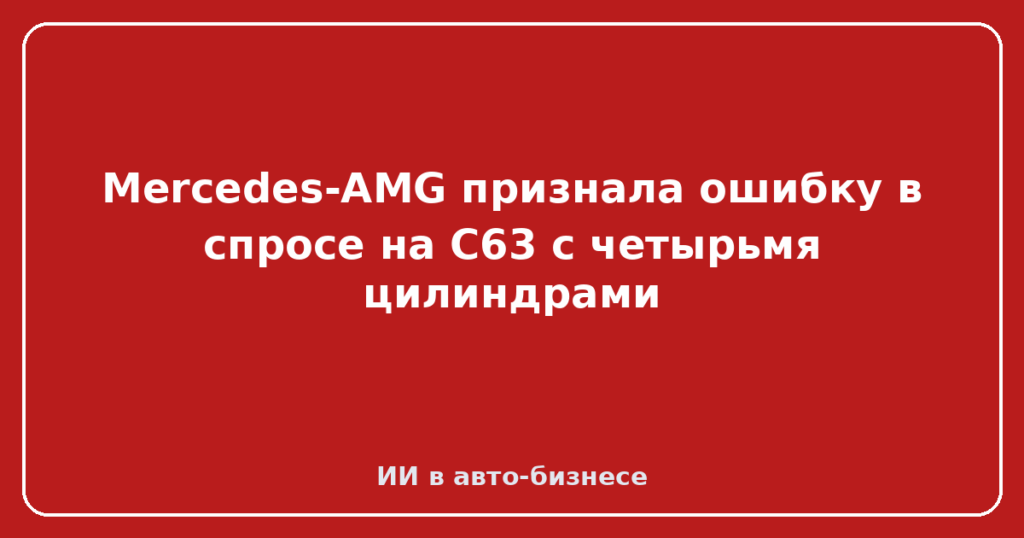 Mercedes-AMG признала ошибку в спросе на C63 с четырьмя цилиндрами