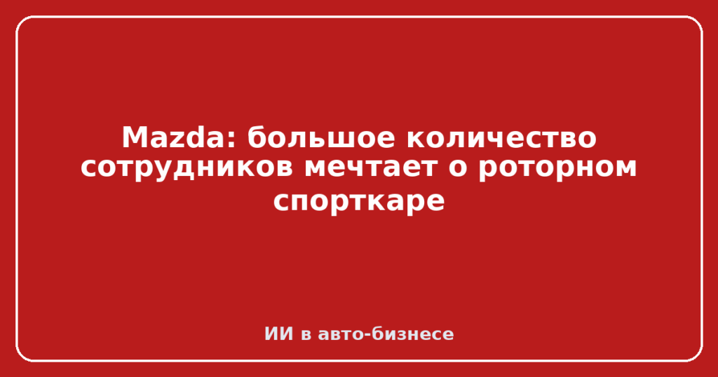 Mazda: большое количество сотрудников мечтает о роторном спорткаре