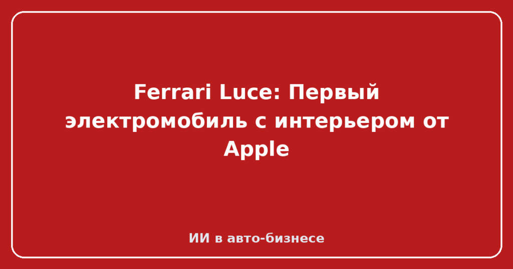 Ferrari Luce: Первый электромобиль с интерьером от Apple