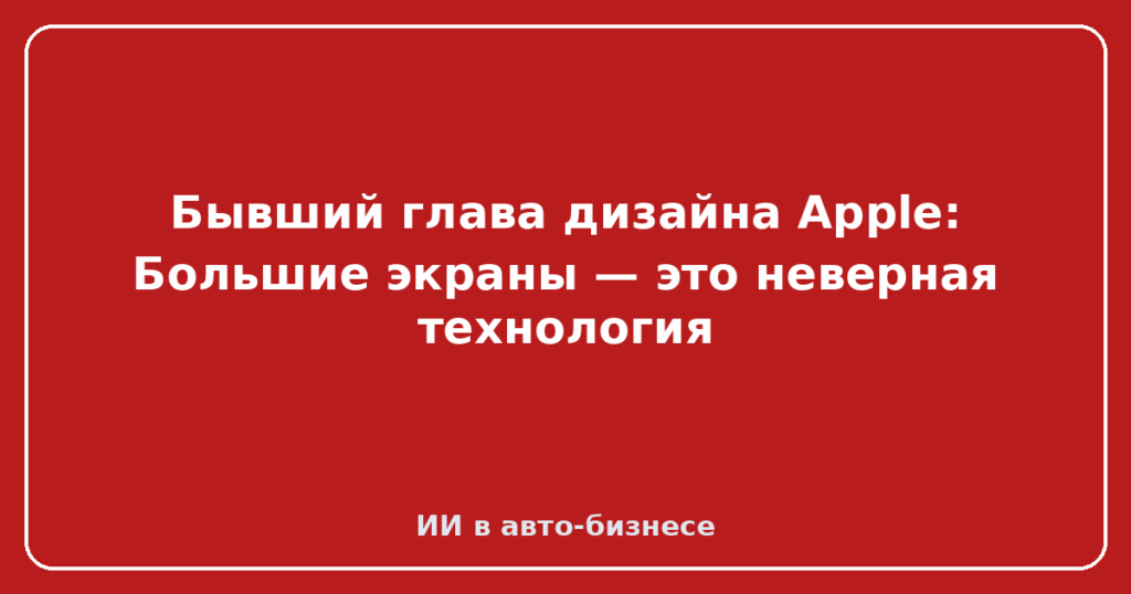 Бывший глава дизайна Apple: Большие экраны — это неверная технология