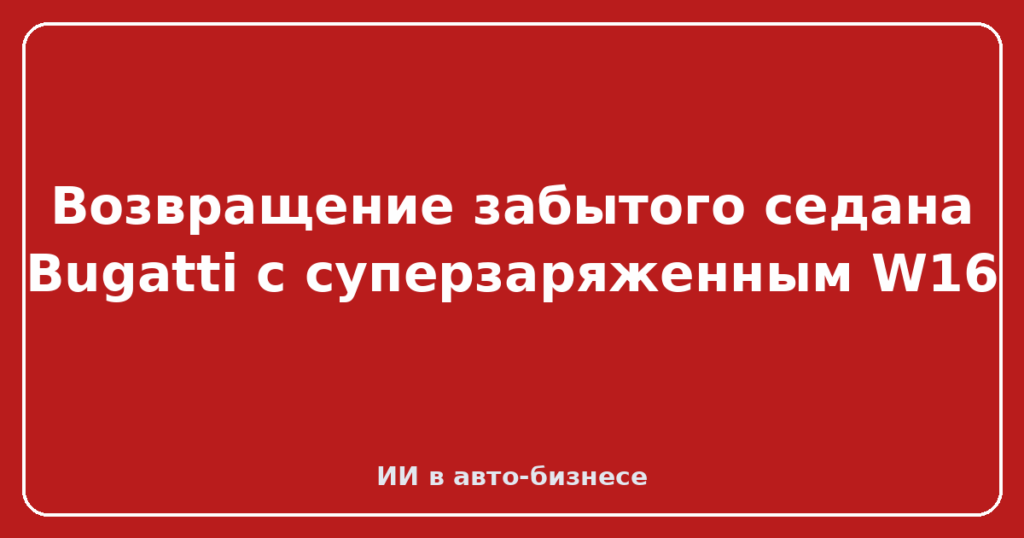 Возвращение забытого седана Bugatti с суперзаряженным W16