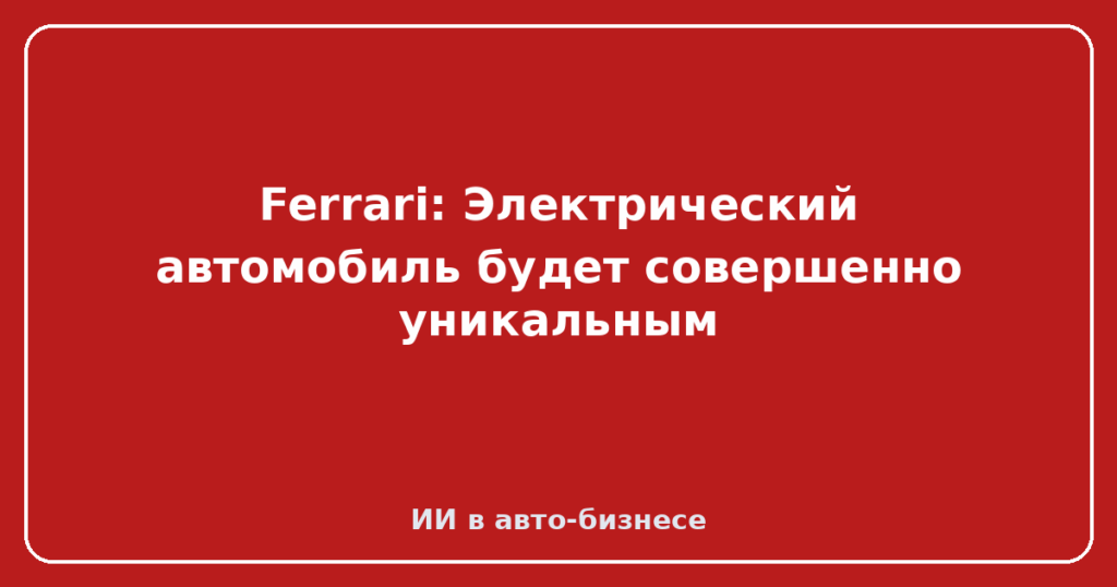 Ferrari: Электрический автомобиль будет совершенно уникальным