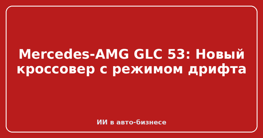 Mercedes-AMG GLC 53: Новый кроссовер с режимом дрифта