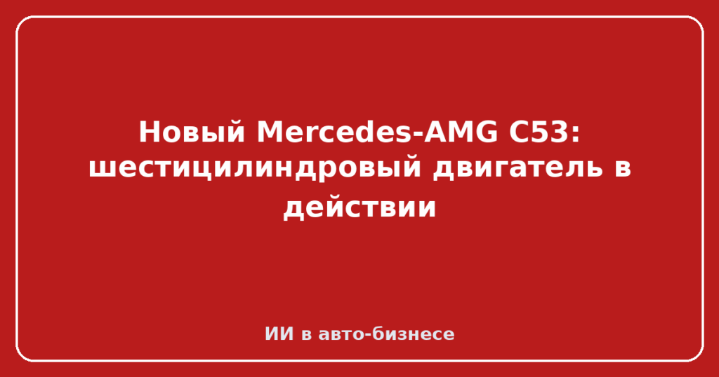 Новый Mercedes-AMG C53: шестицилиндровый двигатель в действии