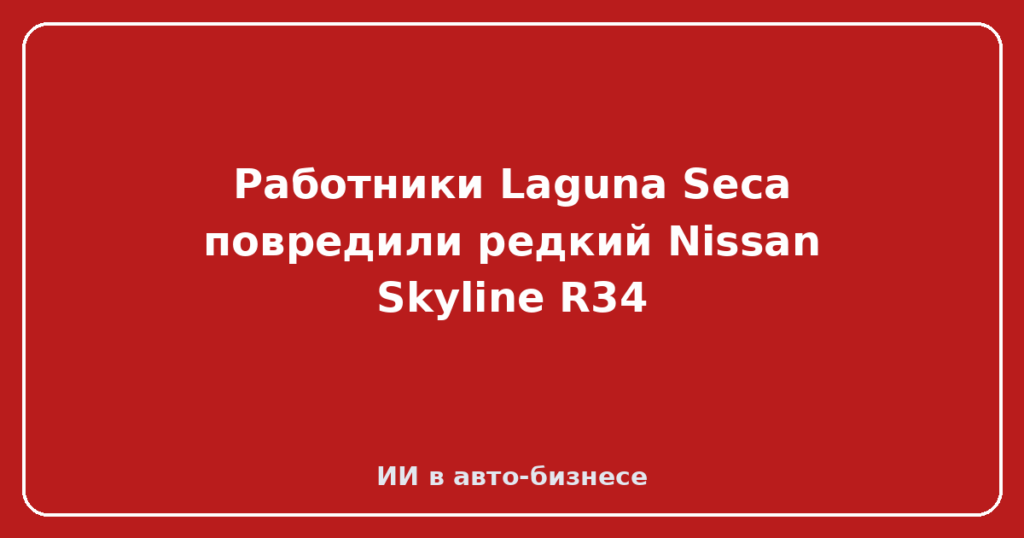 Работники Laguna Seca повредили редкий Nissan Skyline R34