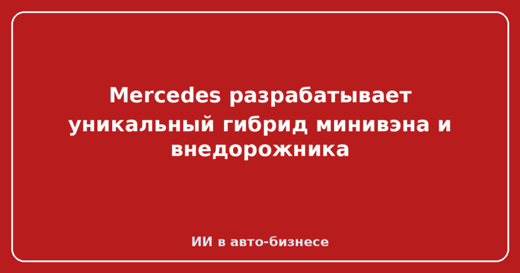 Mercedes разрабатывает уникальный гибрид минивэна и внедорожника