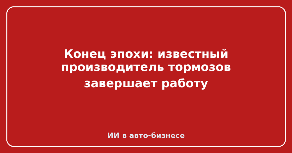 Конец эпохи: известный производитель тормозов завершает работу