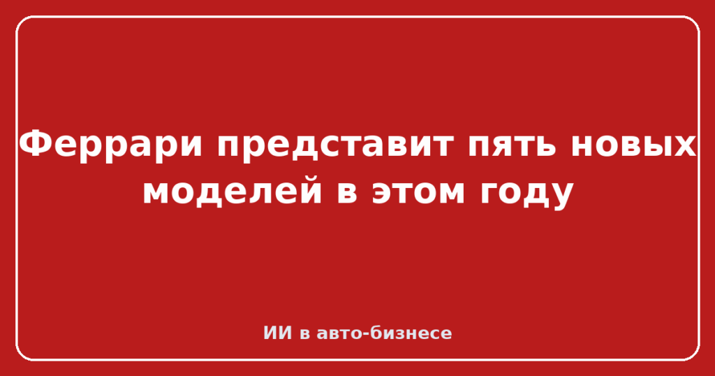 Феррари представит пять новых моделей в этом году