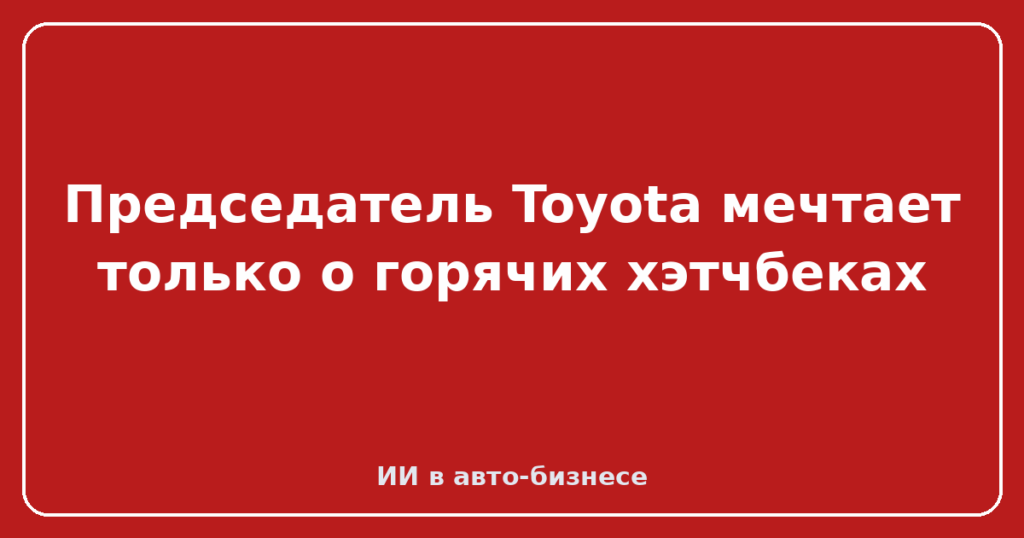 Председатель Toyota мечтает только о горячих хэтчбеках